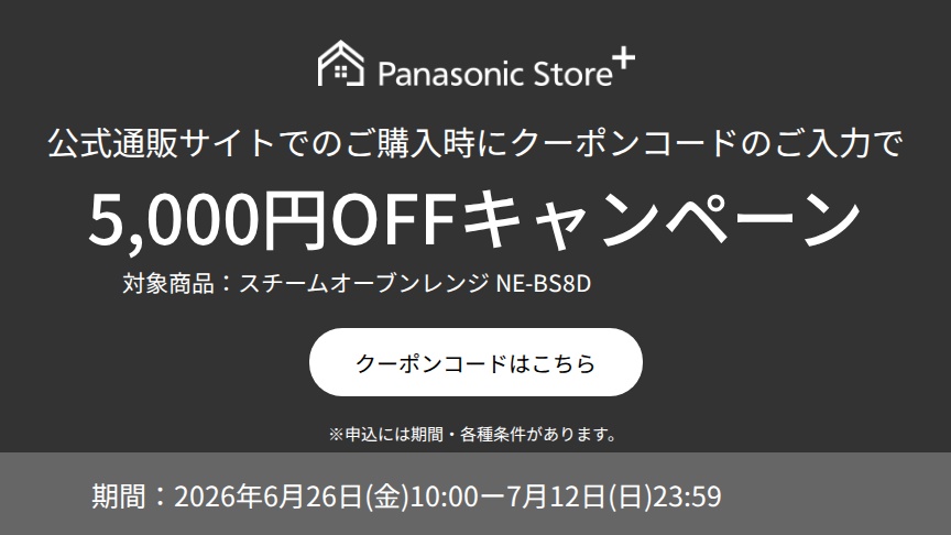 公式通販サイトでのご購入時に、クーポンコードのご入力で5,000円OFFキャンペーン。対象商品：NE-BS8D。期間：2026年6月26日（金）10:00～2026年7月12日（日）23:59。詳しくはこちら。