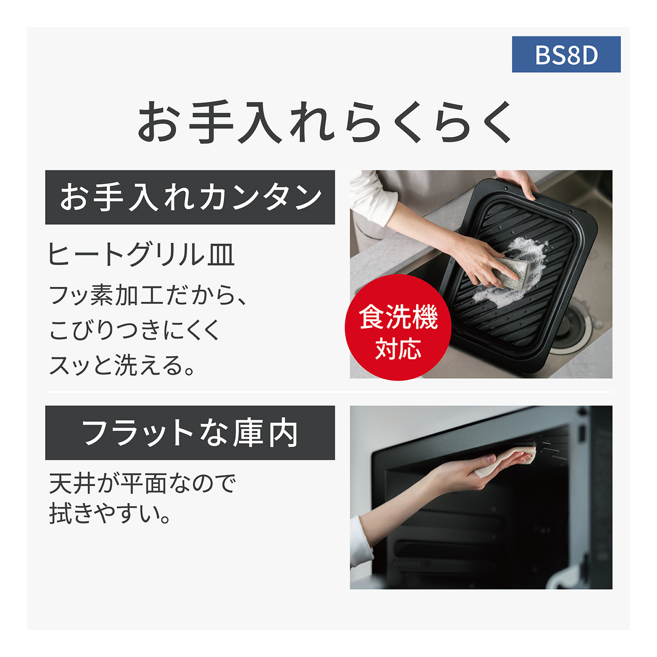 【お手入れらくらく】お手入れカンタン：ヒートグリル皿はフッ素加工だから、こびりつきにくくスッと洗える。食洗機にも対応。フラットな庫内：天井が平面なので拭きやすい。