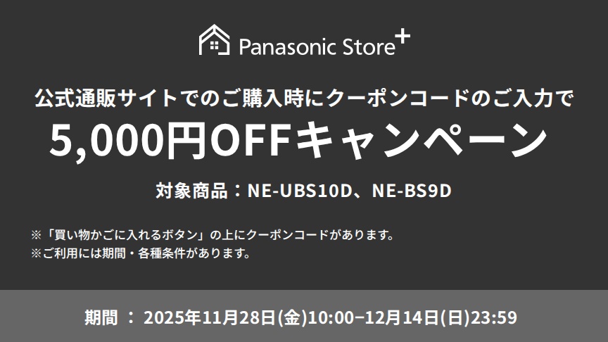 公式通販サイトでのご購入時に、クーポンコードのご入力で5,000円OFFキャンペーン。対象商品：NE-UBS10D、NE-BS9D。期間：2025年11月28日（金）10:00～12月14日（日）23:59。