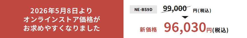 2026年5月8日よりオンラインストア価格がお求めやすくなりました。NE-BS9D新価格96,030円（税込）。