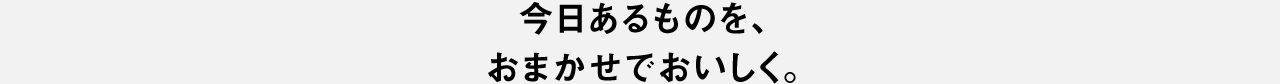 今日あるものを、おまかせでおいしく。