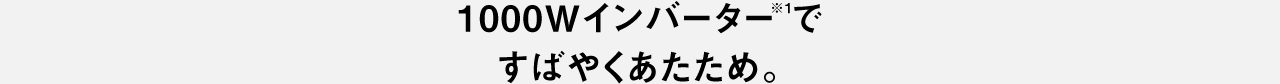 1000Wインバーター※1ですばやくあたため。