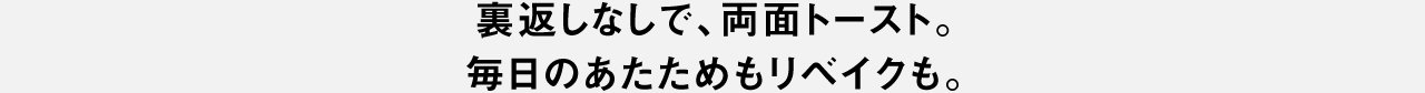 裏返しなしで、両面トースト。毎日のあたためもリベイクも。