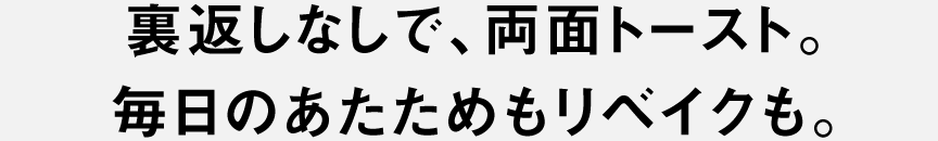 裏返しなしで、両面トースト。毎日のあたためもリベイクも。