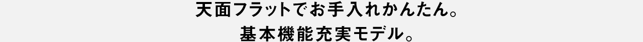 天面フラットでお手入れかんたん。基本機能充実モデル。