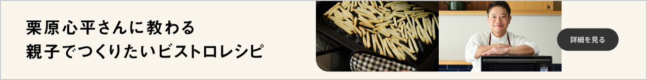 料理家の栗原心平さんに教わる親子でつくりたいビストロレシピ。クリックすると詳細ページにリンクします。