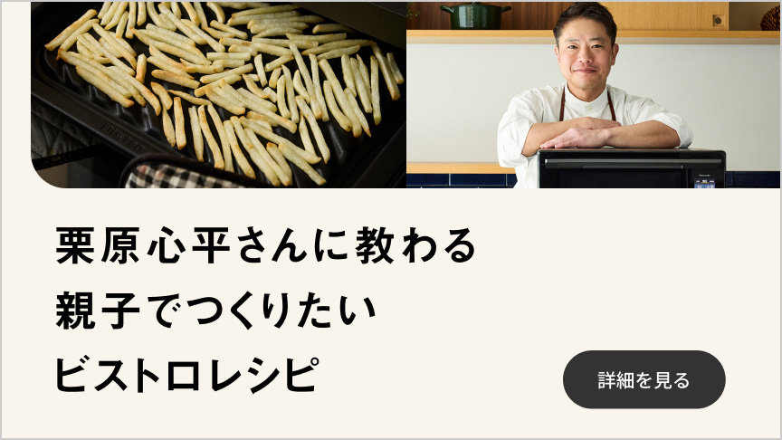 料理家の栗原心平さんに教わる親子でつくりたいビストロレシピ。クリックすると詳細ページにリンクします。