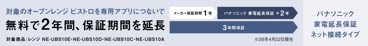 対象のオーブンレンジ ビストロを専用アプリにつないで無料で2年間保証期間を延長。対象商品レンジNE-UBS10E、NE-UBS10D、NE-UBS10C、NE-UBS10A。クリックすると詳細ページにリンクします。