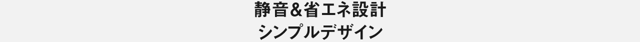 静音＆省エネ設計シンプルデザイン