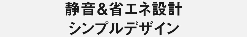 静音＆省エネ設計シンプルデザイン