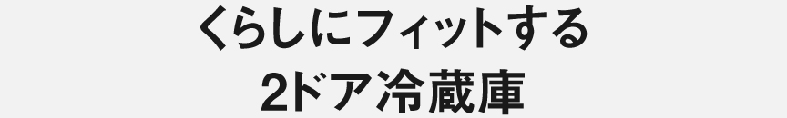 くらしにフィットする2ドア冷蔵庫