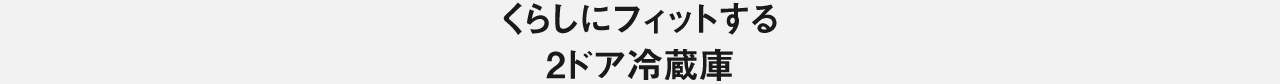 くらしにフィットする2ドア冷蔵庫