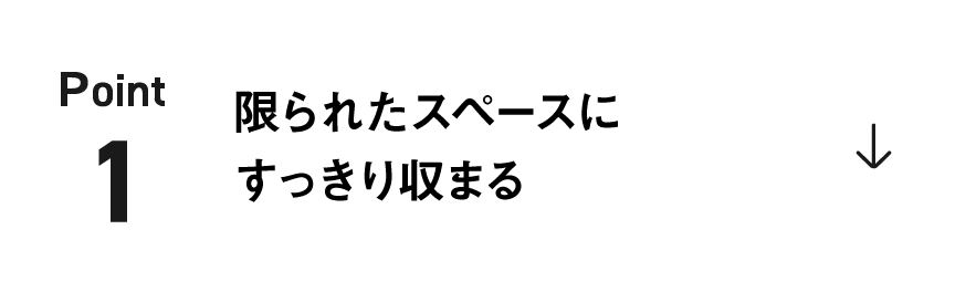 ポイント1：限られたスペースにすっきり収まる
