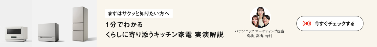 まずはサクッと知りたい方へ 1分でわかるくらしに寄り添うキッチン家電実演解説 パナソニック マーケティング担当高橋、高橋、寺村 今すぐチェックする