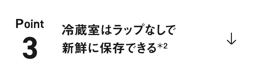 ポイント3：冷蔵室はラップなしで新鮮に保存できる