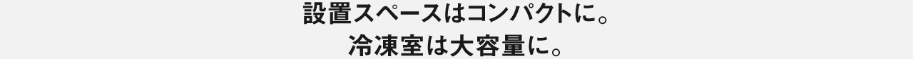 設置スペースはコンパクトに。冷凍室は大容量に。