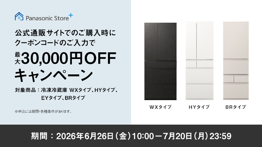 パナソニック公式通販でのご購入時にクーポンコードのご入力で最大30,000円OFFキャンペーン。対象商品：冷凍冷蔵庫 WXタイプ、HYタイプ、EYタイプ、BRタイプ　期間：2026年6月26日（金）10:00 – 7月20日（月）23:59まで。