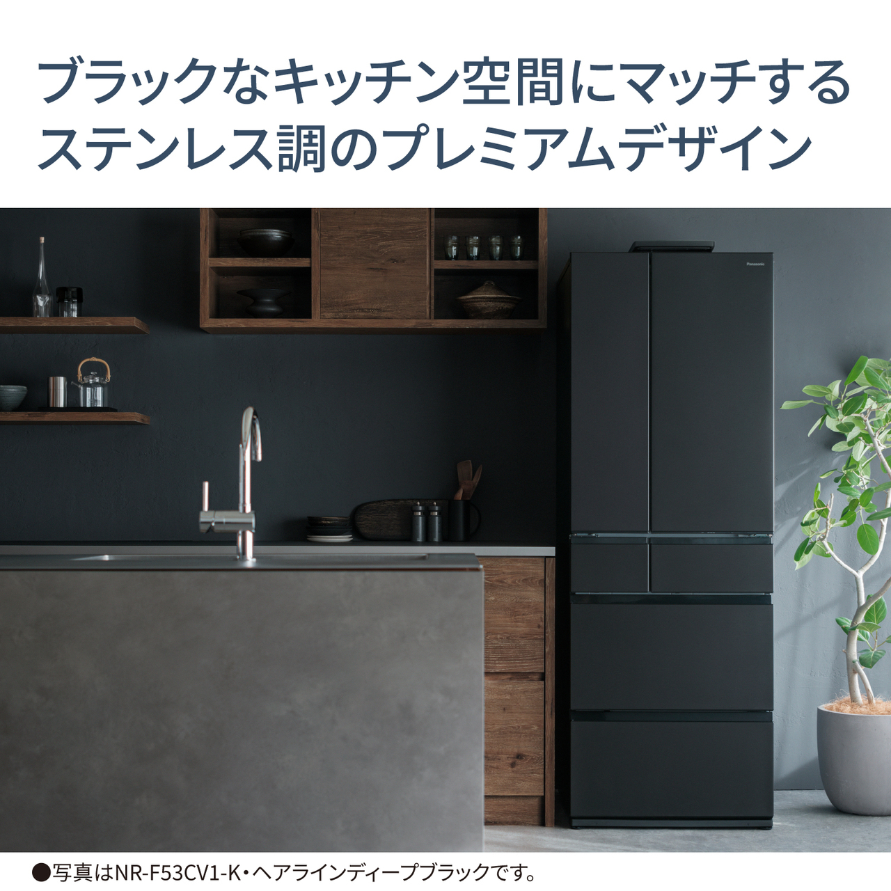 ブラックなキッチン空間にマッチするステンレス調のプレミアムデザイン。●写真はNR‑F53CV1‑K・ヘアラインディープブラックです。