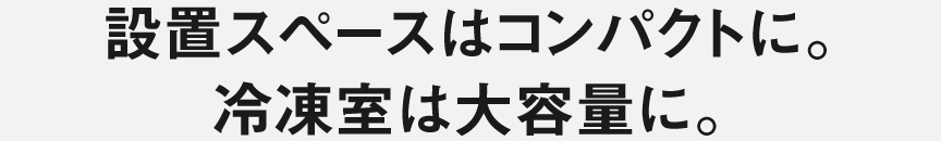 設置スペースはコンパクトに。冷凍室は大容量に。