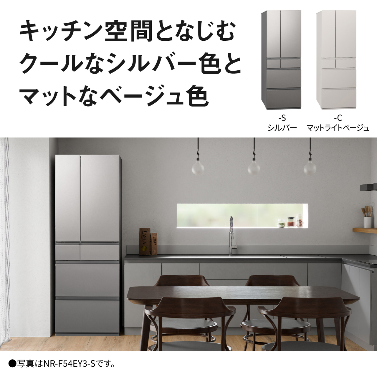 キッチン空間となじむクールなシルバー色とマットなベージュ色。Color Line Up：-S・シルバー、-C・マットライトベージュ。●写真はNR-F54EY3-Sです。