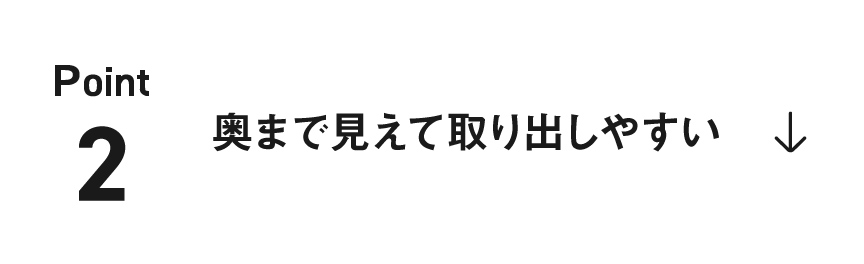 ポイント2：奥まで見えて取り出しやすい