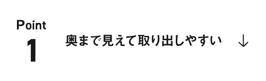 ポイント1：奥まで見えて取り出しやすい