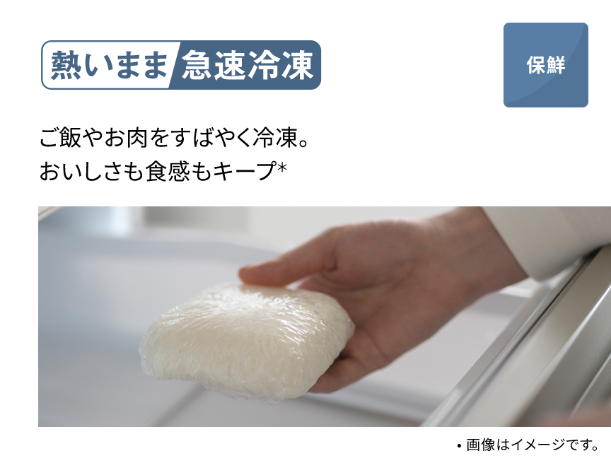 熱いまま急速冷凍 ご飯やお肉をすばやく冷凍。おいしさも食感もキープ