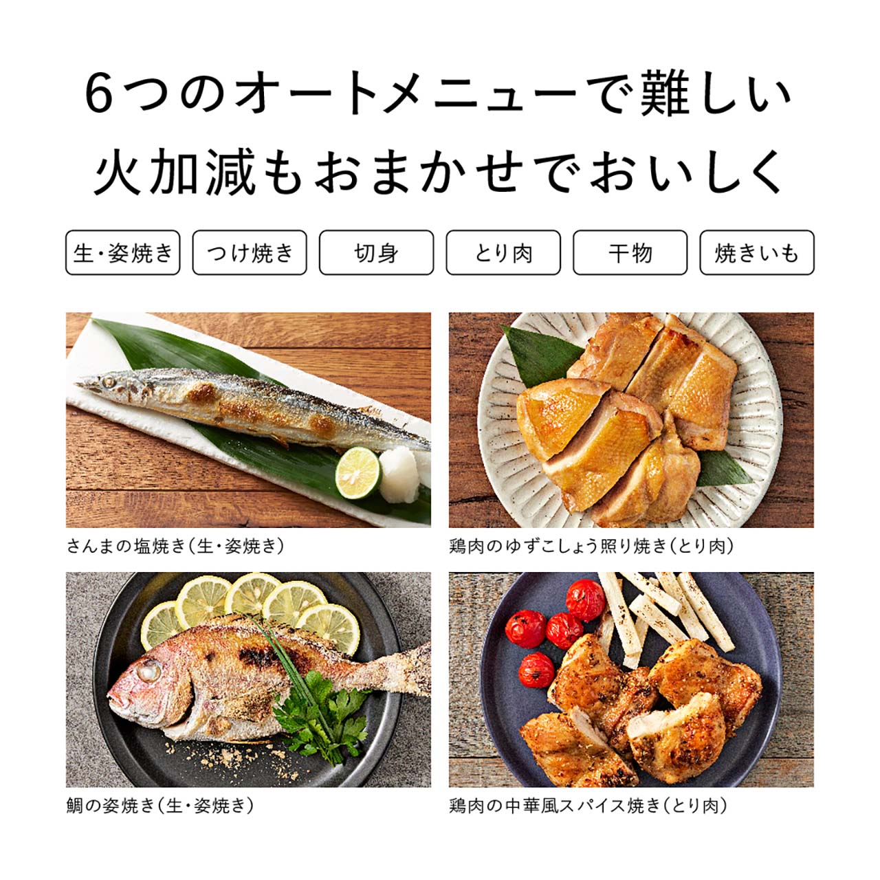 6つのオートメニューで難しい火加減もおまかせでおいしく。生・姿焼き,つけ焼き,切身,とり肉,干物,焼きいも 写真：さんまの塩焼き（生・姿焼き）,鶏肉のゆずこしょう照り焼き（とり肉）,鯛の姿焼き（生・姿焼き）,鶏肉の中華風スパイス焼き（とり肉）