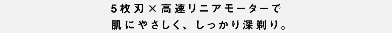 5枚刃×高速リニアモーターで 肌にやさしく、しっかり深剃り。