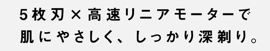 5枚刃×高速リニアモーターで 肌にやさしく、しっかり深剃り。