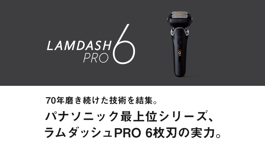 LAMDASH PRO 6 70年磨き続けた技術を結集。パナソニック最上位シリーズ、ラムダッシュPRO 6枚刃の実力。