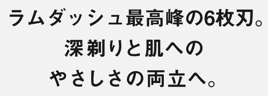 ラムダッシュ最高峰の6枚刃。 深剃りと肌への やさしさの両立へ。