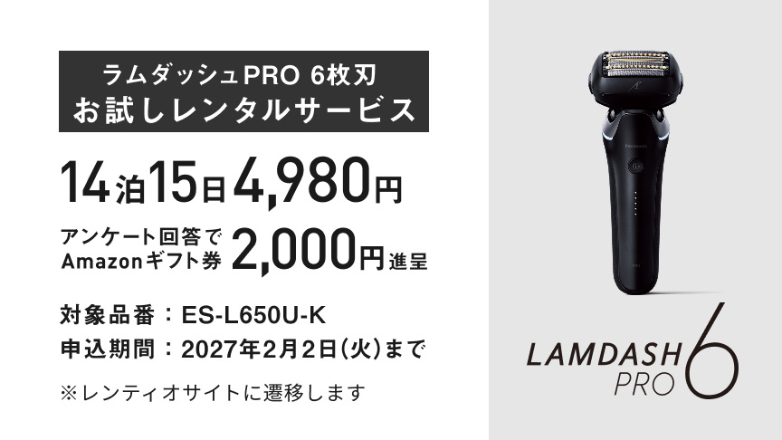 ラムダッシュPRO 6枚刃 お試しレンタルサービス 14泊15日 4,980円 アンケート回答で Amazonギフト券 2,000円 進呈 対象品番：ES-L650U-K 申込期間：2027年2月2日(火)まで ※レンティオサイトに遷移します LAMDASH PRO 6
