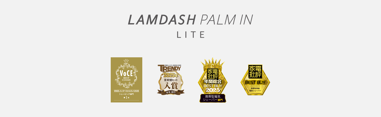 LAMDASH PALM IN LITE VOCE BEST COSME VOCEメンズベストコスメ2025 シェービング部門 第1位、日経トレンディ2025年12月号TRENDY 2025年 業界別ヒット 入賞 家電部門、家電批評 年間総合 BEST BUY 2025 携帯型電気シェーバー部門、家電批評 BEST BUY 2025年9月号 携帯型高級 電気シェーバー