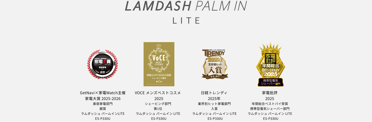 LAMDASH PALM IN LITE GetNavi×家電Watch主催 家電大賞2025-2026 美容家電部門 銀賞 ラムダッシュ パームイン LITE ES-P330U VOCE メンズベストコスメ2025 シェービング部門 第1位 ラムダッシュ パームイン LITE ES-P330U 日経トレンディ 2025年 業界別ヒット家電部門 入賞 ラムダッシュ パームイン LITE ES-P330U 家電批評 2025 年間総合ベストバイ受賞 携帯型電気シェーバー部門 ラムダッシュ パームイン LITE ES-P330U