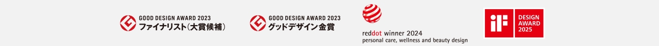 GOOD DESIGN AWARD 2023 ファイナリスト（大賞候補） GOOD DESIGN AWARD 2023 グッドデザイン金賞 reddot winner 2024 personal care, wellness and beauty design iF DESIGN AWARD 2025
