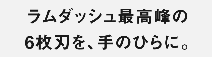 ラムダッシュ最高峰の 6枚刃を、手のひらに。