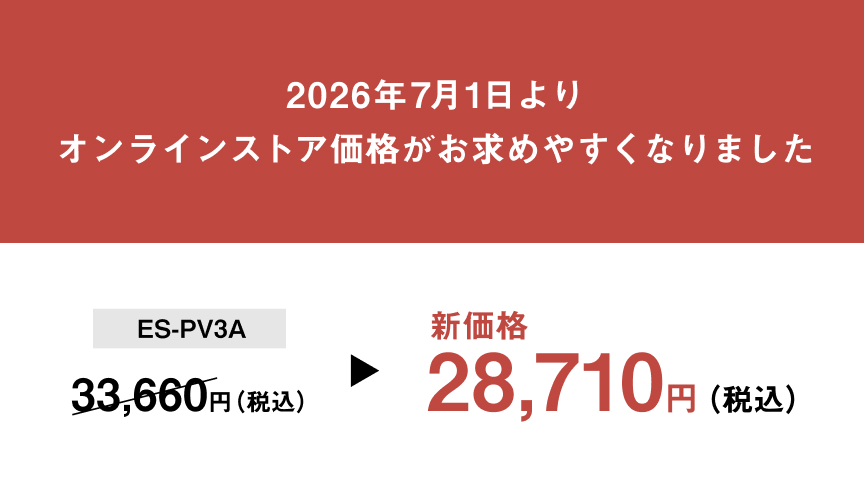 2026年7月1日より オンラインストア価格がお求めやすくなりました ES-PV3A 33,660円（税込） 新価格 28,710円（税込）