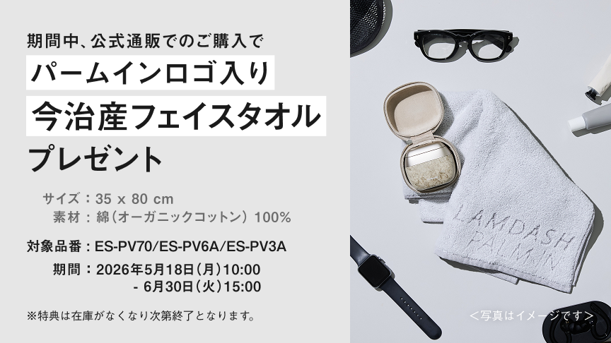 期間中、公式通販でのご購入で パームインロゴ入り今治産フェイスタオル プレゼント サイズ：35 × 80 cm 素材：綿（オーガニックコットン）100％ 対象品番：ES-PV70／ES-PV6A／ES-PV3A 期間：2026年5月18日（月）10:00 - 6月30日（火）15:00 ※特典は在庫がなくなり次第終了となります。＜写真はイメージです＞
