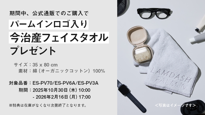 期間中、公式通販でのご購入でパームインロゴ入り今治産フェイスタオルプレゼント サイズ：35×80cm 素材：綿(オーガニックコットン)100%　対象品番：ES-PV70/ES-PV6A/ES-PV3A 期間：2025年10月30日(木)10:00-2026年2月16日(月)17:00 ※特典は在庫がなくなり次第終了となります。<写真はイメージです>