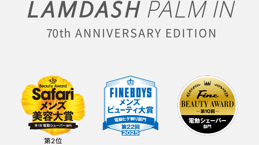 LAMDASH PALM IN 70th ANNIVERSARY EDITION、Beauty Award Safariメンズ美容大賞 第1回 電動シェービング部門 第2位、FINE BOYS メンズビューティ大賞 電動ヒゲ剃り部門 第22回 2025、Fine BEAUTY AWARD 第10回 電動シェーバー部門