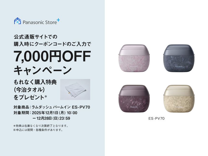 Panasonic Store+ 公式通販サイトでの購入時にクーポンコードのご入力で7,000円OFFキャンペーン もれなく購入特典（今治タオル）をプレゼント* 対象商品：ラムダッシュパームイン ES-PV70 対象期間：2025年12月1日（月）10:00～12月28日（日）23:59 *特典は在庫なくなり次第終了となります。※申込には期間・各種条件があります。 ES-PV70