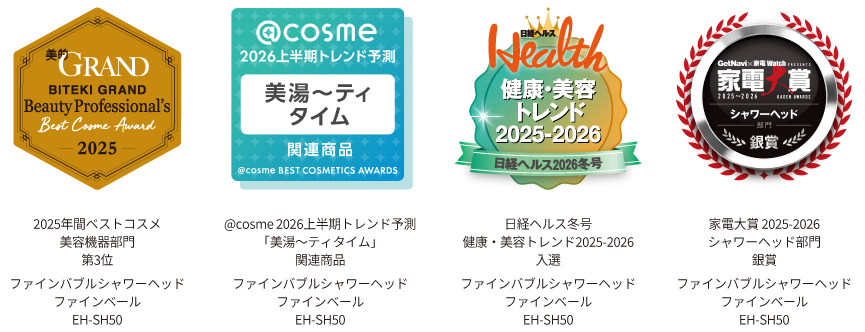 美的GRAND2025年間ベストコスメ 美容機器部門 第3位 ,@cosme 2026上半期 トレンド予測 「美湯～ティタイム」,日経ヘルス冬号 健康・美容トレンド2025–2026 入選,家電大賞,2025-2026,シャワーヘッド部門,銀賞