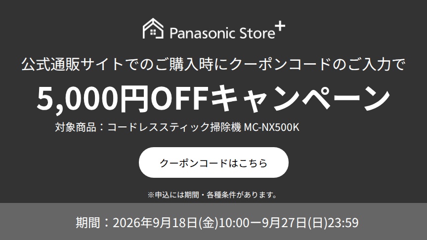 パナソニック公式通販でのご購入時にクーポンコードのご入力で5,000円OFFキャンペーン。対象商品：セパレート型コードレススティック掃除機 MC-NX500K　期間：2026年9月18日(金)10:00-2026年9月27日(日)23:59まで。