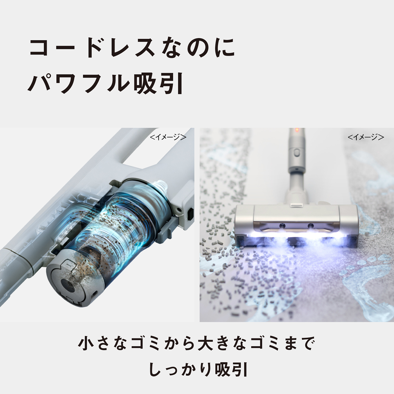 コードレスなのにパワフル吸引　＜イメージ＞　小さなゴミから大きなゴミまでしっかり吸引