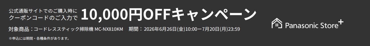 Panasonic Store+ 公式通販サイトでのご購入時にクーポンコードのご入力で10,000円OFFキャンペーン,対象商品：コードレススティック掃除機 MC-NX810KM,期間：2026年6月26日(金)10:00-7月20日(月)23:59,※申込には期間・各種条件があります。