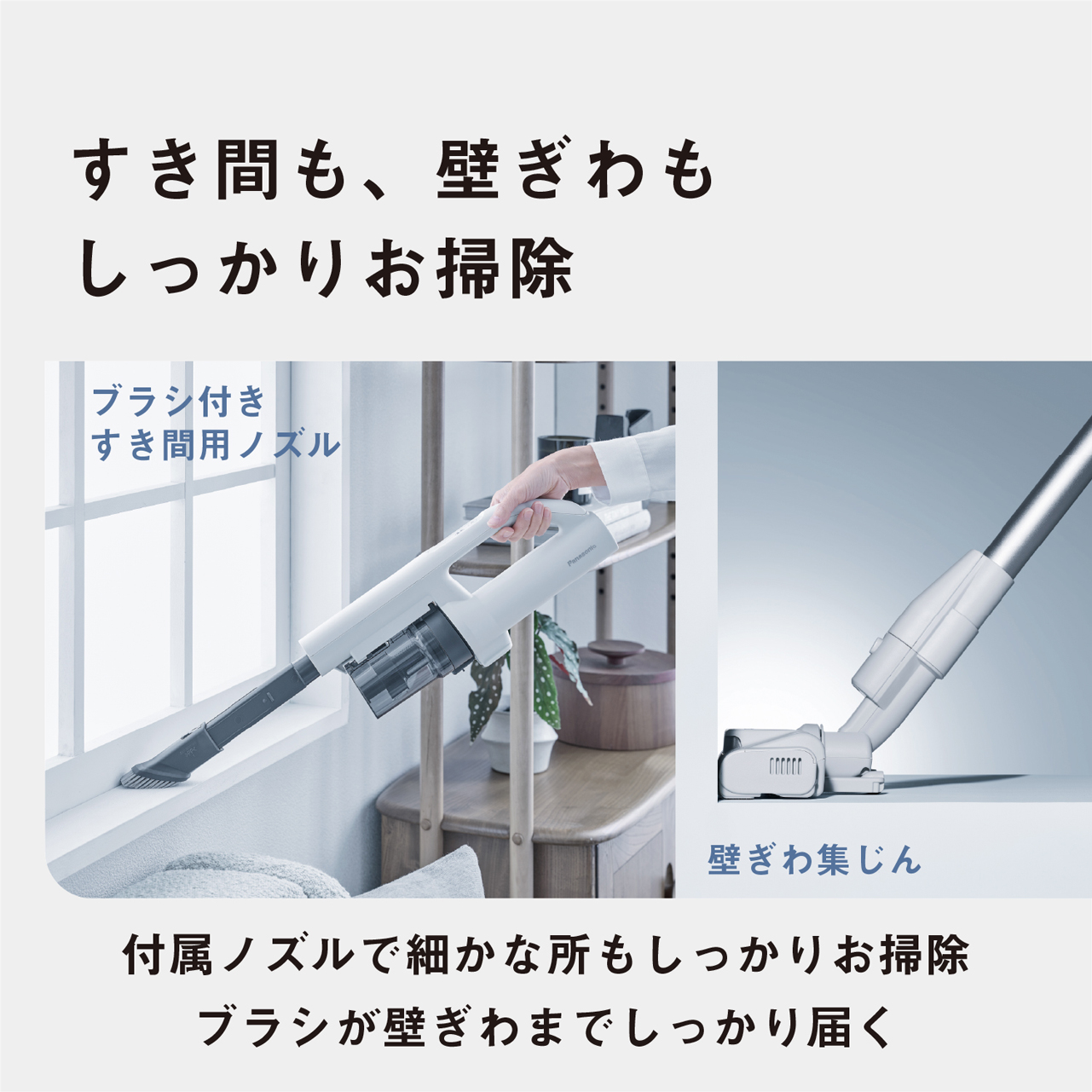 すき間も、壁ぎわもしっかりお掃除　ブラシ付きすき間用ノズル　壁ぎわ集じん　付属ノズルで細かな所もしっかりお掃除　ブラシが壁ぎわまでしっかり届く