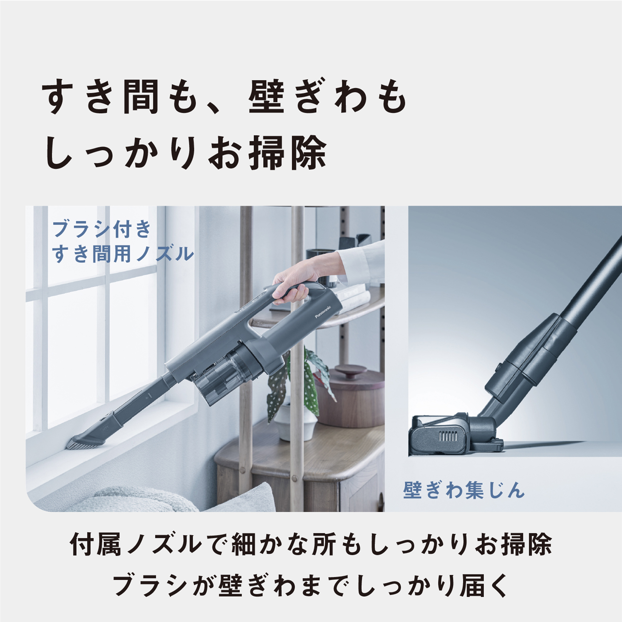すき間も、壁ぎわもしっかりお掃除　ブラシ付きすき間用ノズル　壁ぎわ集じん　付属ノズルで細かな所もしっかりお掃除　ブラシが壁ぎわまでしっかり届く