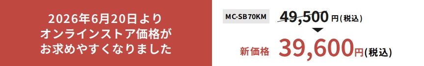 2026年6月20日よりオンラインストア価格がお求めやすくなりました,MC-SB70KM,49,500円（税込）→新価格39,600円（税込）