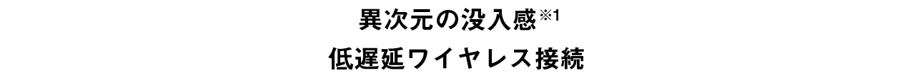 異次元の没入感※1　低遅延ワイヤレス接続